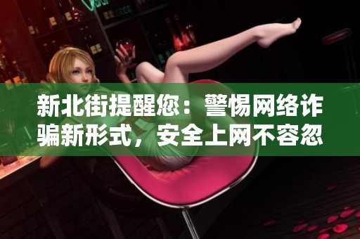 新北街提醒您：警惕网络诈骗新形式，安全上网不容忽视
