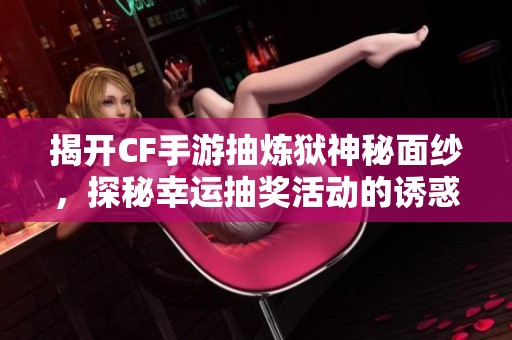揭开CF手游抽炼狱神秘面纱，探秘幸运抽奖活动的诱惑与技巧