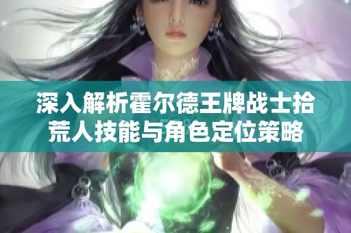 深入解析霍尔德王牌战士拾荒人技能与角色定位策略