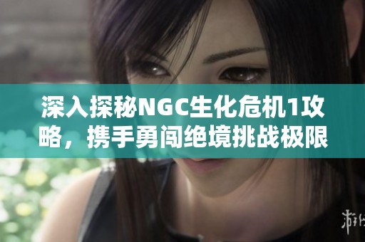 深入探秘NGC生化危机1攻略，携手勇闯绝境挑战极限