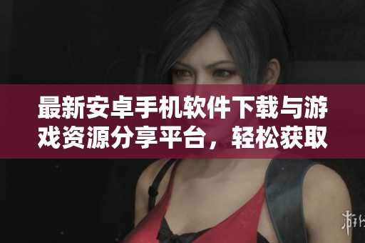 最新安卓手机软件下载与游戏资源分享平台，轻松获取热门应用与游戏