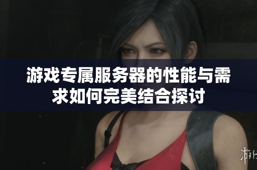 游戏专属服务器的性能与需求如何完美结合探讨