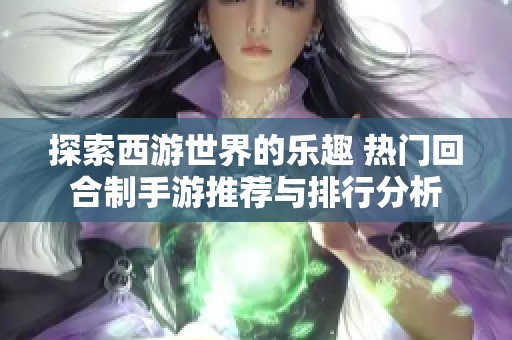 探索西游世界的乐趣 热门回合制手游推荐与排行分析
