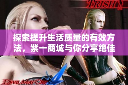探索提升生活质量的有效方法，紫一商城与你分享绝佳体验