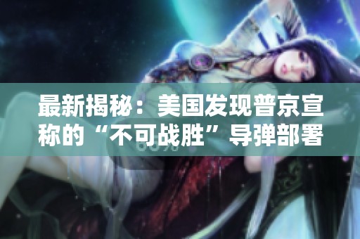最新揭秘：美国发现普京宣称的“不可战胜”导弹部署位置