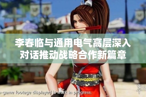 李春临与通用电气高层深入对话推动战略合作新篇章