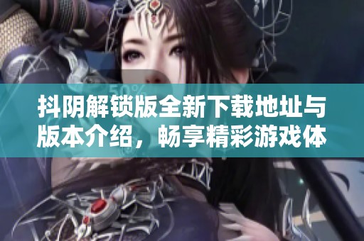 抖阴解锁版全新下载地址与版本介绍，畅享精彩游戏体验