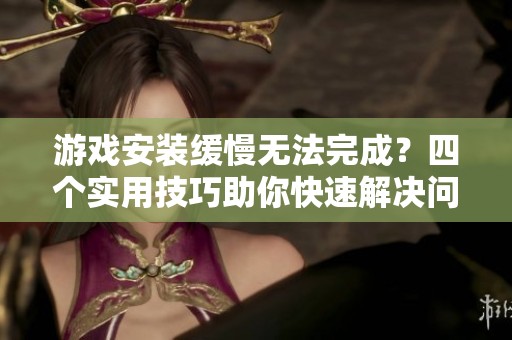 游戏安装缓慢无法完成？四个实用技巧助你快速解决问题