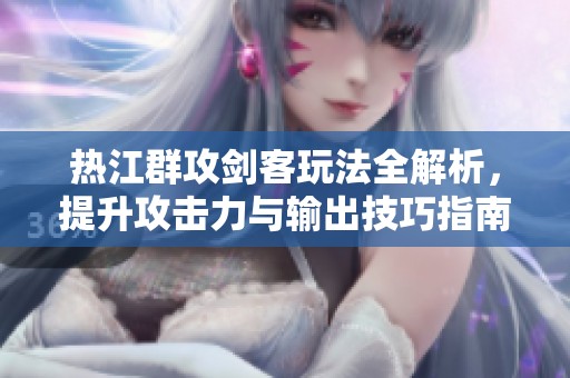 热江群攻剑客玩法全解析，提升攻击力与输出技巧指南