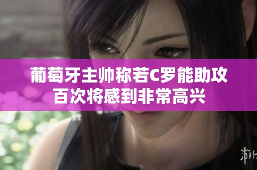 葡萄牙主帅称若C罗能助攻百次将感到非常高兴