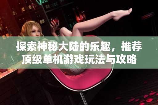 探索神秘大陆的乐趣，推荐顶级单机游戏玩法与攻略