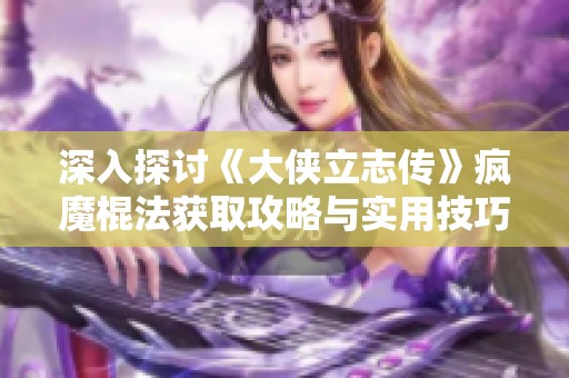 深入探讨《大侠立志传》疯魔棍法获取攻略与实用技巧分享