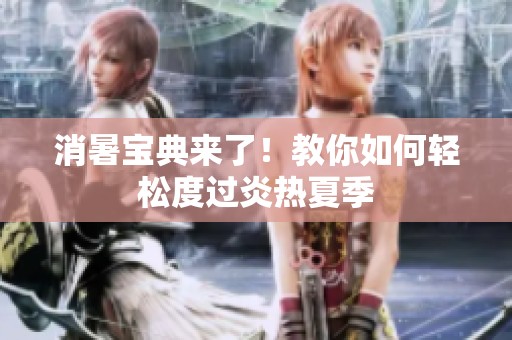 消暑宝典来了！教你如何轻松度过炎热夏季