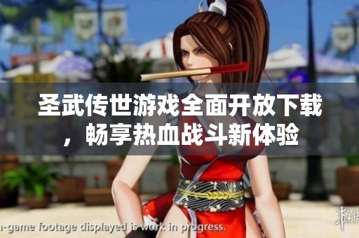 圣武传世游戏全面开放下载，畅享热血战斗新体验