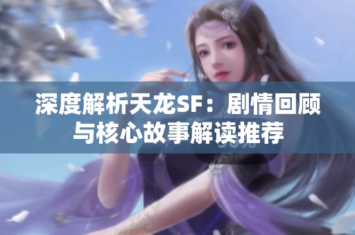深度解析天龙SF：剧情回顾与核心故事解读推荐