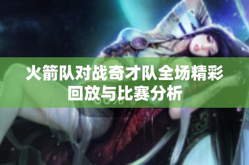火箭队对战奇才队全场精彩回放与比赛分析