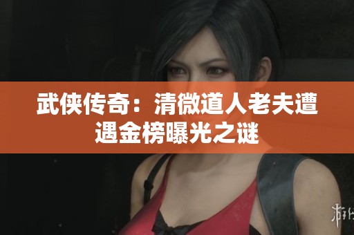 武侠传奇：清微道人老夫遭遇金榜曝光之谜