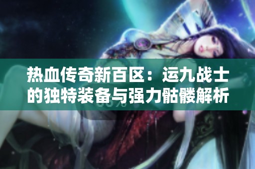 热血传奇新百区：运九战士的独特装备与强力骷髅解析