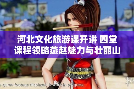 河北文化旅游课开讲 四堂课程领略燕赵魅力与壮丽山河