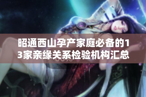 昭通西山孕产家庭必备的13家亲缘关系检验机构汇总