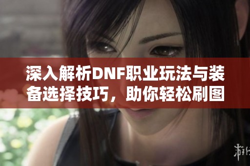 深入解析DNF职业玩法与装备选择技巧，助你轻松刷图