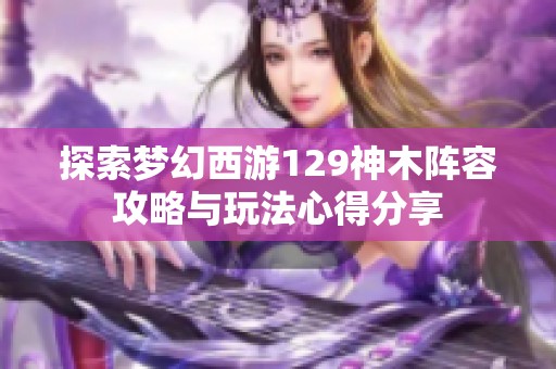 探索梦幻西游129神木阵容攻略与玩法心得分享