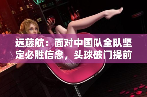 远藤航：面对中国队全队坚定必胜信念，头球破门提前演练