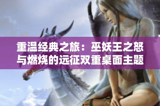 重温经典之旅：巫妖王之怒与燃烧的远征双重桌面主题分享