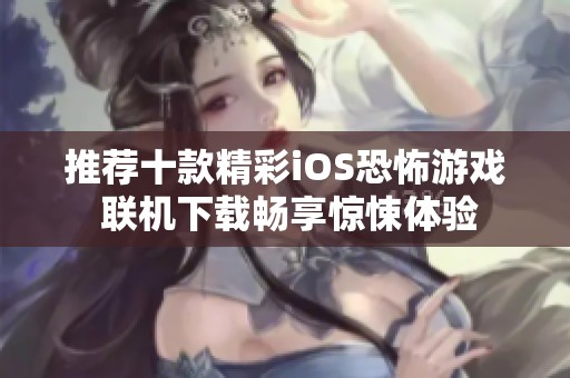 推荐十款精彩iOS恐怖游戏 联机下载畅享惊悚体验