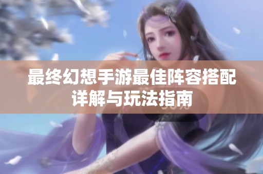 最终幻想手游最佳阵容搭配详解与玩法指南