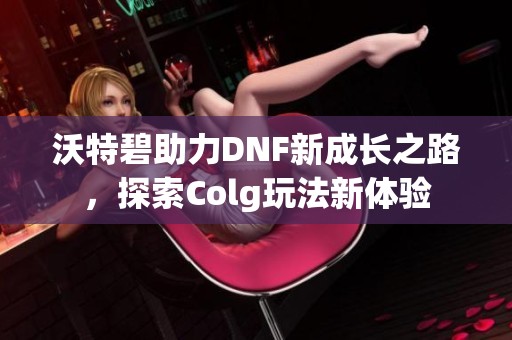 沃特碧助力DNF新成长之路，探索Colg玩法新体验