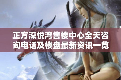 正方深悦湾售楼中心全天咨询电话及楼盘最新资讯一览