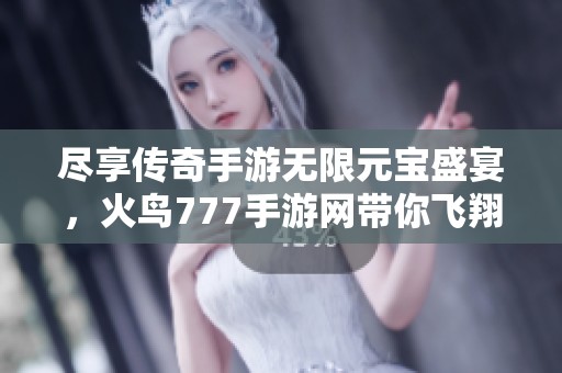 尽享传奇手游无限元宝盛宴，火鸟777手游网带你飞翔！