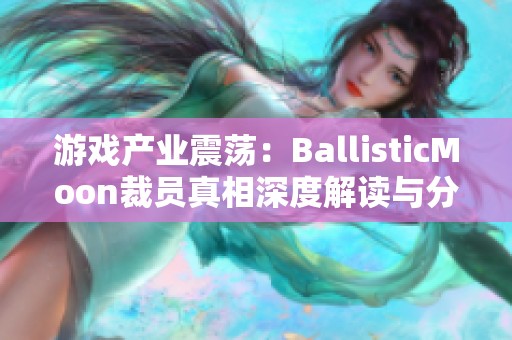 游戏产业震荡：BallisticMoon裁员真相深度解读与分析