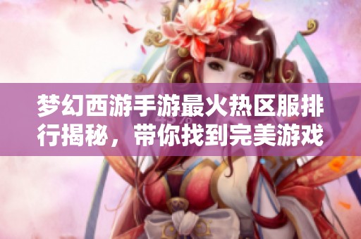 梦幻西游手游最火热区服排行揭秘，带你找到完美游戏体验