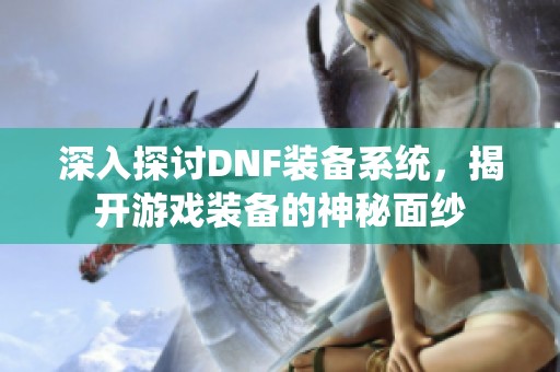 深入探讨DNF装备系统，揭开游戏装备的神秘面纱