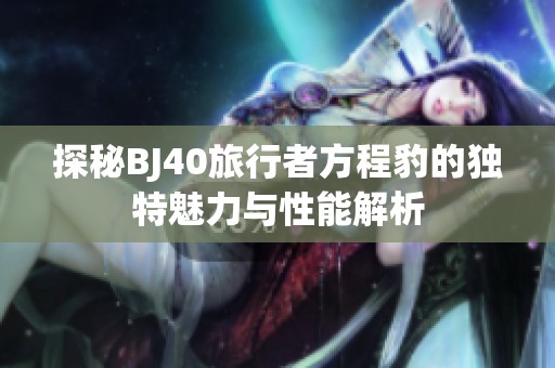 探秘BJ40旅行者方程豹的独特魅力与性能解析