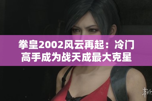 拳皇2002风云再起：冷门高手成为战天成最大克星
