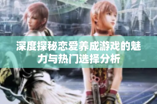 深度探秘恋爱养成游戏的魅力与热门选择分析