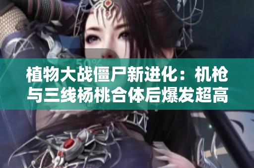 植物大战僵尸新进化：机枪与三线杨桃合体后爆发超高伤害