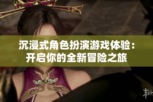 沉浸式角色扮演游戏体验：开启你的全新冒险之旅
