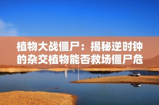 植物大战僵尸：揭秘逆时钟的杂交植物能否救场僵尸危机