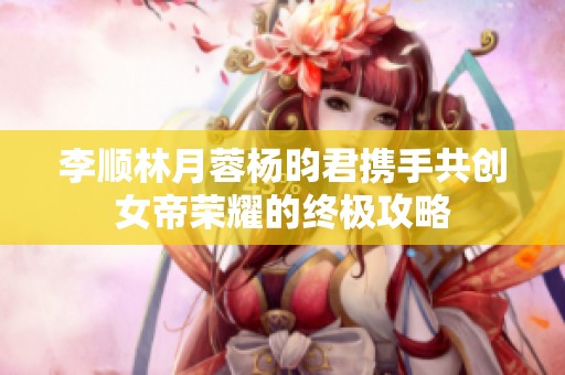 李顺林月蓉杨昀君携手共创女帝荣耀的终极攻略