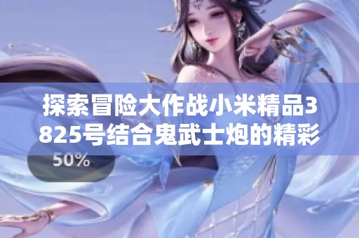 探索冒险大作战小米精品3825号结合鬼武士炮的精彩新篇章