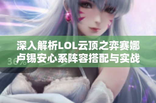 深入解析LOL云顶之弈赛娜卢锡安心系阵容搭配与实战技巧