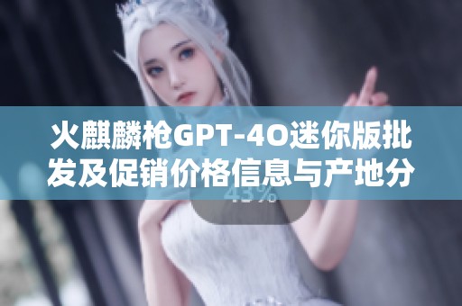 火麒麟枪GPT-4O迷你版批发及促销价格信息与产地分析