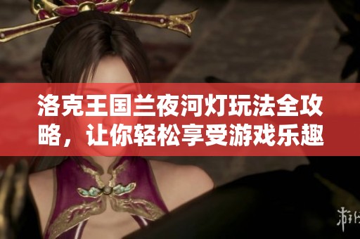洛克王国兰夜河灯玩法全攻略，让你轻松享受游戏乐趣