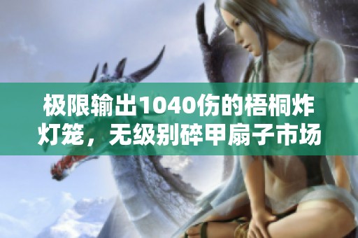 极限输出1040伤的梧桐炸灯笼，无级别碎甲扇子市场价揭秘