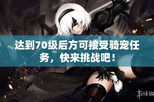 达到70级后方可接受骑宠任务，快来挑战吧！