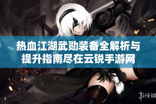 热血江湖武勋装备全解析与提升指南尽在云锐手游网
